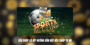 Kèo Chấp Là Gì? Hướng Dẫn Đặt Kèo Chấp TK 88